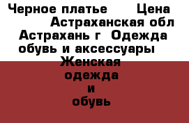 Черное платье :) › Цена ­ 2 000 - Астраханская обл., Астрахань г. Одежда, обувь и аксессуары » Женская одежда и обувь   